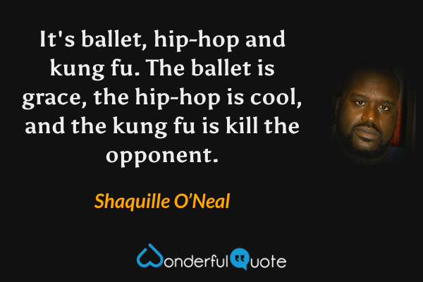It's ballet, hip-hop and kung fu.  The ballet is grace, the hip-hop is cool, and the kung fu is kill the opponent. - Shaquille O’Neal quote.