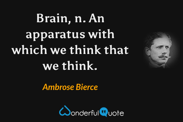 Brain, n.  An apparatus with which we think that we think. - Ambrose Bierce quote.
