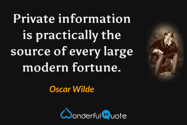 Private information is practically the source of every large modern fortune. - Oscar Wilde quote.