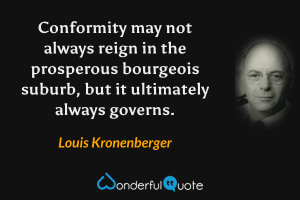 Conformity may not always reign in the prosperous bourgeois suburb, but it ultimately always governs. - Louis Kronenberger quote.