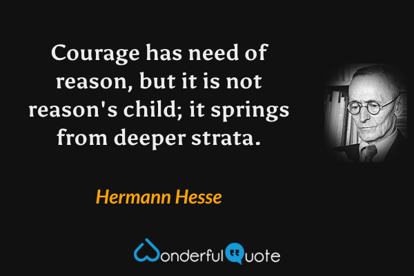 Courage has need of reason, but it is not reason's child; it springs from deeper strata. - Hermann Hesse quote.