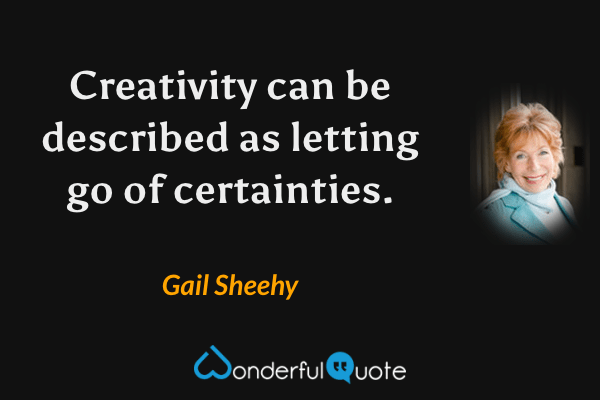 Creativity can be described as letting go of certainties. - Gail Sheehy quote.
