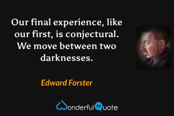 Our final experience, like our first, is conjectural. We move between two darknesses. - Edward Forster quote.