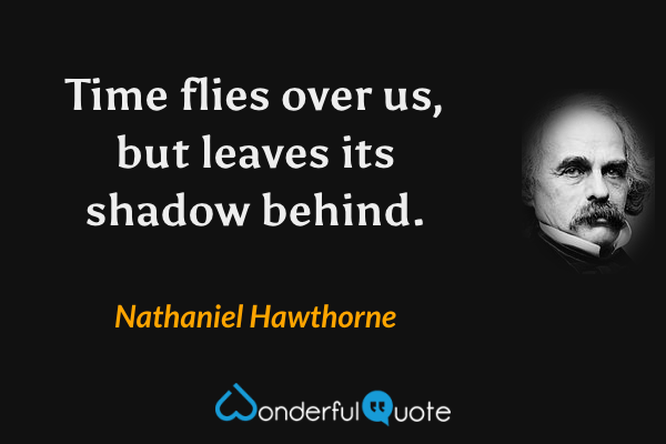 Time flies over us, but leaves its shadow behind. - Nathaniel Hawthorne quote.