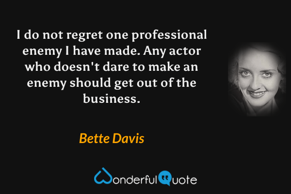 I do not regret one professional enemy I have made. Any actor who doesn't dare to make an enemy should get out of the business. - Bette Davis quote.
