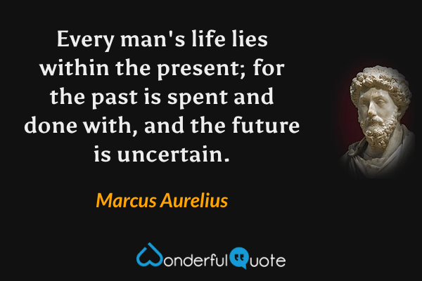 Every man's life lies within the present; for the past is spent and done with, and the future is uncertain. - Marcus Aurelius quote.