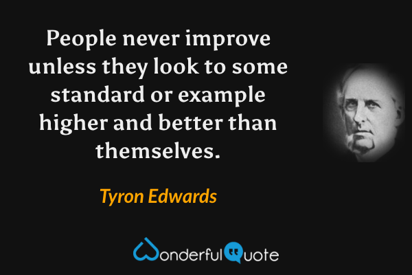 People never improve unless they look to some standard or example higher and better than themselves. - Tyron Edwards quote.