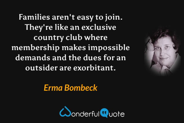 Families aren't easy to join. They're like an exclusive country club where membership makes impossible demands and the dues for an outsider are exorbitant. - Erma Bombeck quote.