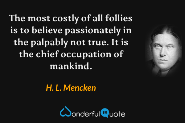 The most costly of all follies is to believe passionately in the palpably not true.  It is the chief occupation of mankind. - H. L. Mencken quote.