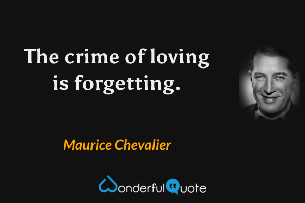 The crime of loving is forgetting. - Maurice Chevalier quote.