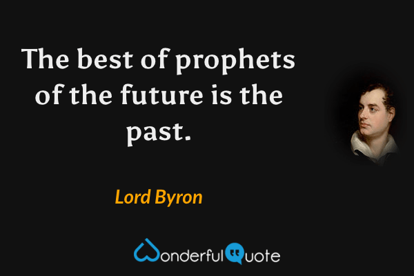 The best of prophets of the future is the past. - Lord Byron quote.