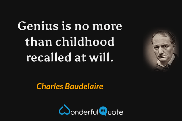 Genius is no more than childhood recalled at will. - Charles Baudelaire quote.