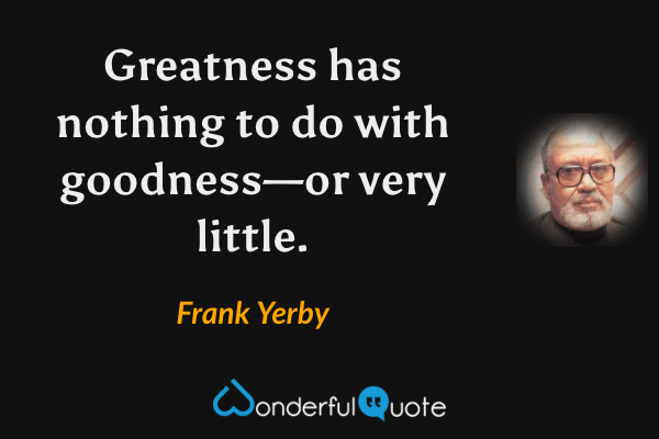 Greatness has nothing to do with goodness—or very little. - Frank Yerby quote.
