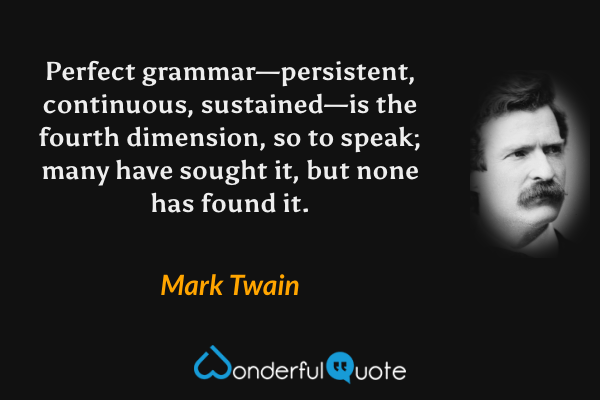 Perfect grammar—persistent, continuous, sustained—is the fourth dimension, so to speak; many have sought it, but none has found it. - Mark Twain quote.