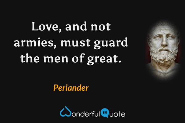 Love, and not armies, must guard the men of great. - Periander quote.