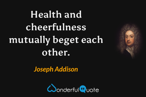 Health and cheerfulness mutually beget each other. - Joseph Addison quote.