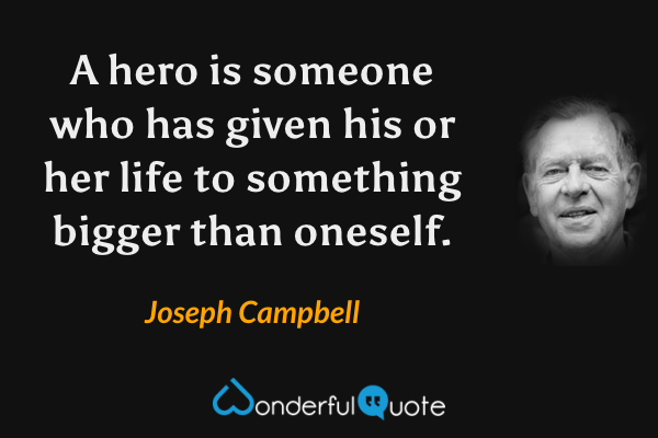 A hero is someone who has given his or her life to something bigger than oneself. - Joseph Campbell quote.