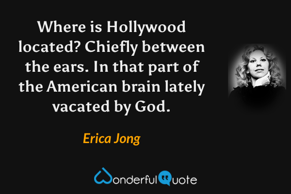 Where is Hollywood located? Chiefly between the ears. In that part of the American brain lately vacated by God. - Erica Jong quote.