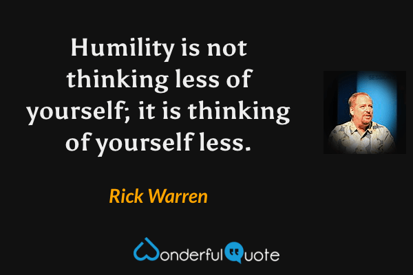 Humility is not thinking less of yourself; it is thinking of yourself less. - Rick Warren quote.