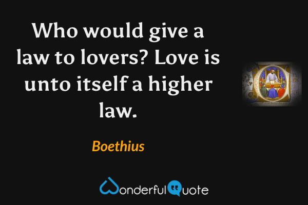 Who would give a law to lovers? Love is unto itself a higher law. - Boethius quote.
