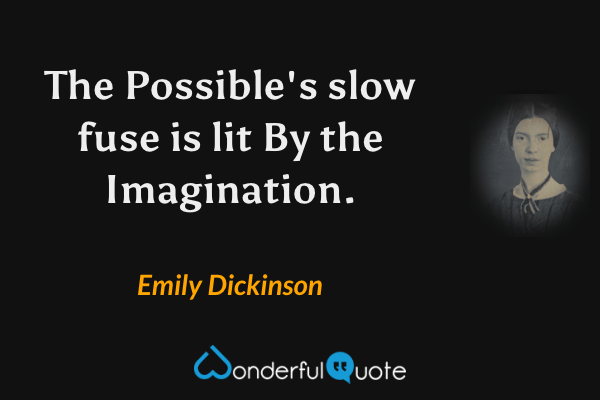 The Possible's slow fuse is lit 
 By the Imagination. - Emily Dickinson quote.