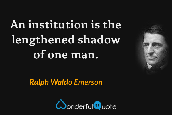 An institution is the lengthened shadow of one man. - Ralph Waldo Emerson quote.