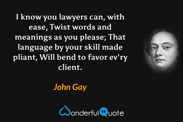 I know you lawyers can, with ease,
Twist words and meanings as you please;
That language by your skill made pliant,
Will bend to favor ev'ry client. - John Gay quote.
