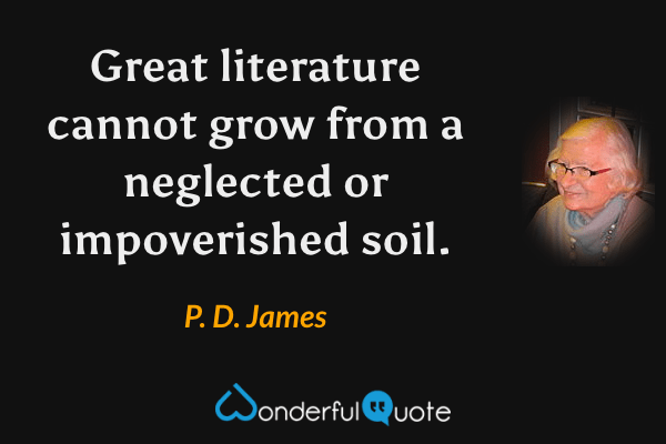 Great literature cannot grow from a neglected or impoverished soil. - P. D. James quote.