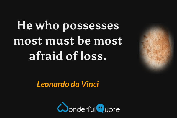 He who possesses most must be most afraid of loss. - Leonardo da Vinci quote.