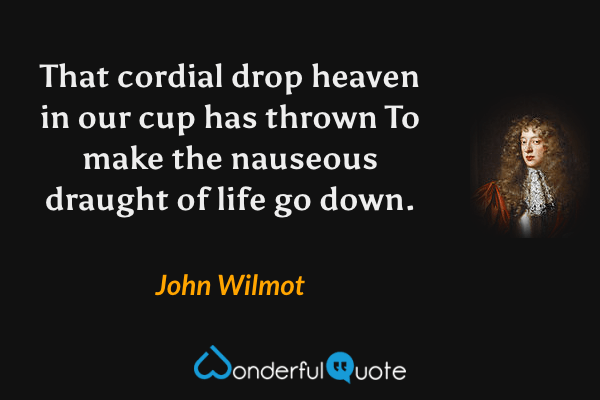 That cordial drop heaven in our cup has thrown
To make the nauseous draught of life go down. - John Wilmot quote.