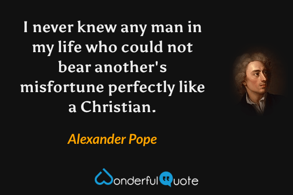 I never knew any man in my life who could not bear another's misfortune perfectly like a Christian. - Alexander Pope quote.