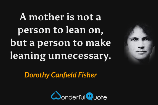 A mother is not a person to lean on, but a person to make leaning unnecessary. - Dorothy Canfield Fisher quote.