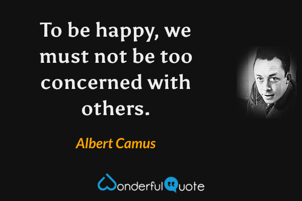 To be happy, we must not be too concerned with others. - Albert Camus quote.