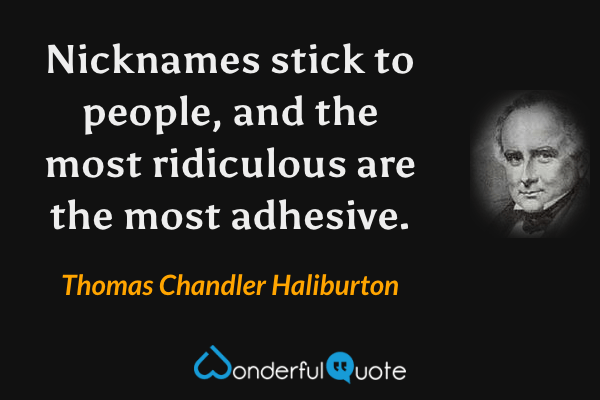 Nicknames stick to people, and the most ridiculous are the most adhesive. - Thomas Chandler Haliburton quote.
