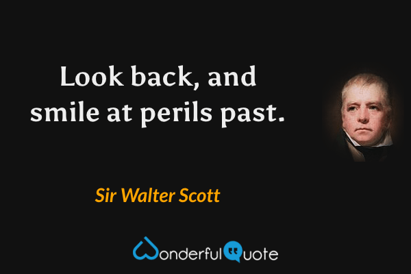 Look back, and smile at perils past. - Sir Walter Scott quote.