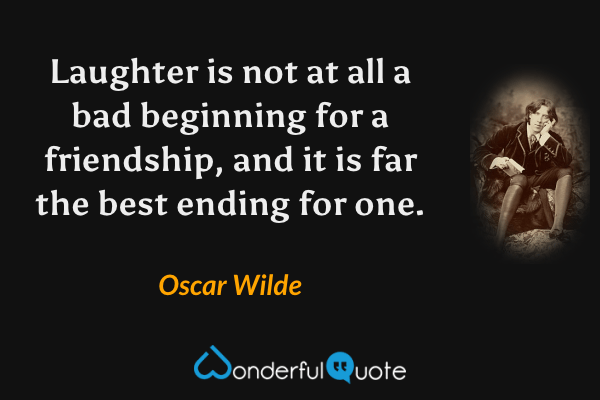 Laughter is not at all a bad beginning for a friendship, and it is far the best ending for one. - Oscar Wilde quote.