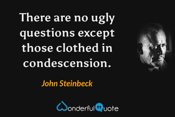 There are no ugly questions except those clothed in condescension. - John Steinbeck quote.