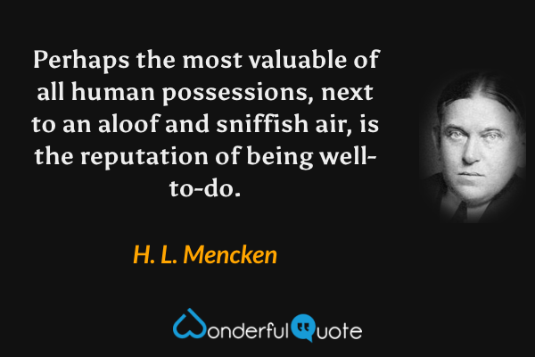 Perhaps the most valuable of all human possessions, next to an aloof and sniffish air, is the reputation of being well-to-do. - H. L. Mencken quote.