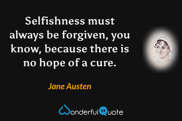 Selfishness must always be forgiven, you know, because there is no hope of a cure. - Jane Austen quote.