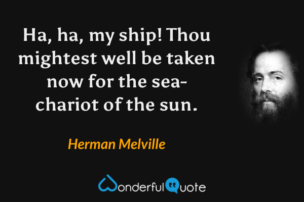 Ha, ha, my ship!  Thou mightest well be taken now for the sea-chariot of the sun. - Herman Melville quote.