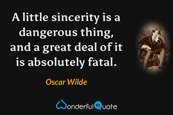 A little sincerity is a dangerous thing, and a great deal of it is absolutely fatal. - Oscar Wilde quote.