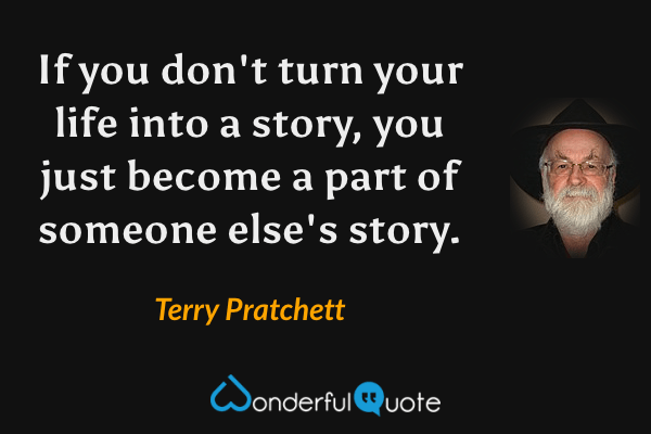 If you don't turn your life into a story, you just become a part of someone else's story. - Terry Pratchett quote.