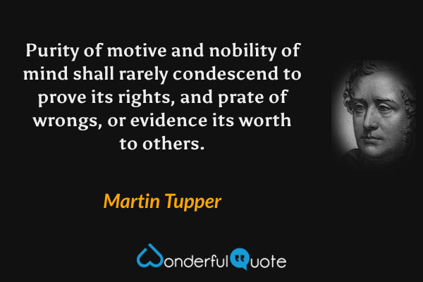 Purity of motive and nobility of mind shall rarely condescend to prove its rights, and prate of wrongs, or evidence its worth to others. - Martin Tupper quote.