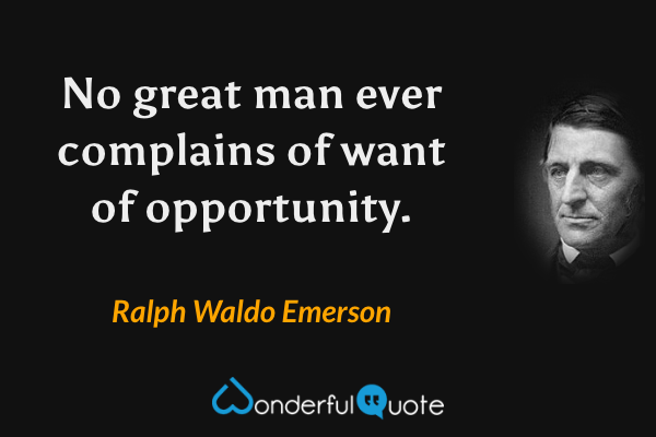 No great man ever complains of want of opportunity. - Ralph Waldo Emerson quote.