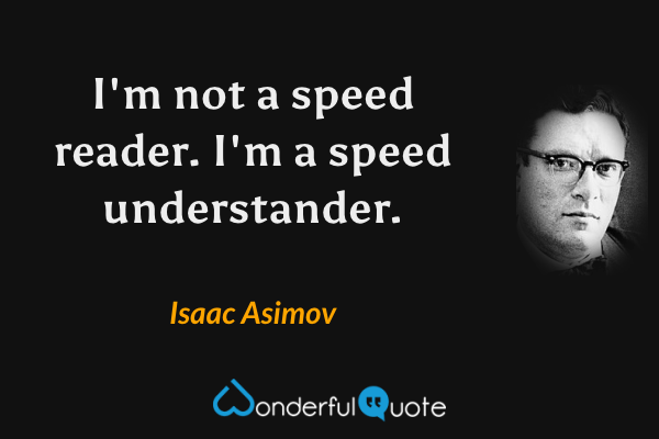 I'm not a speed reader.  I'm a speed understander. - Isaac Asimov quote.