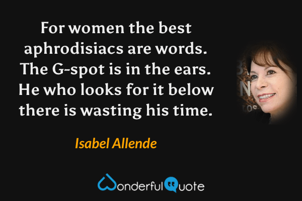 For women the best aphrodisiacs are words.  The G-spot is in the ears.  He who looks for it below there is wasting his time. - Isabel Allende quote.
