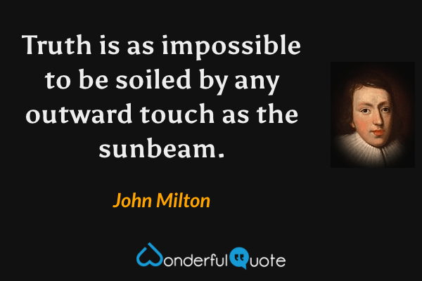 Truth is as impossible to be soiled by any outward touch as the sunbeam. - John Milton quote.