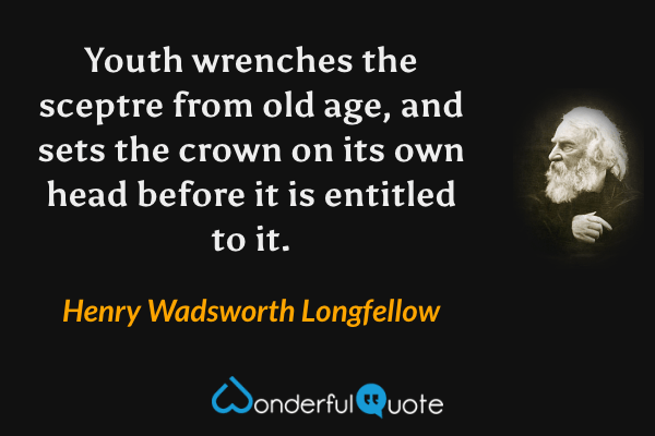 Youth wrenches the sceptre from old age, and sets the crown on its own head before it is entitled to it. - Henry Wadsworth Longfellow quote.