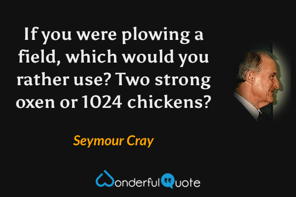 If you were plowing a field, which would you rather use? Two strong oxen or 1024 chickens? - Seymour Cray quote.