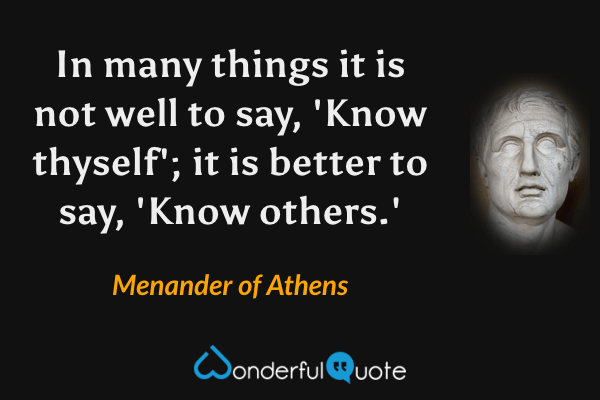 In many things it is not well to say, 'Know thyself'; it is better to say, 'Know others.' - Menander of Athens quote.